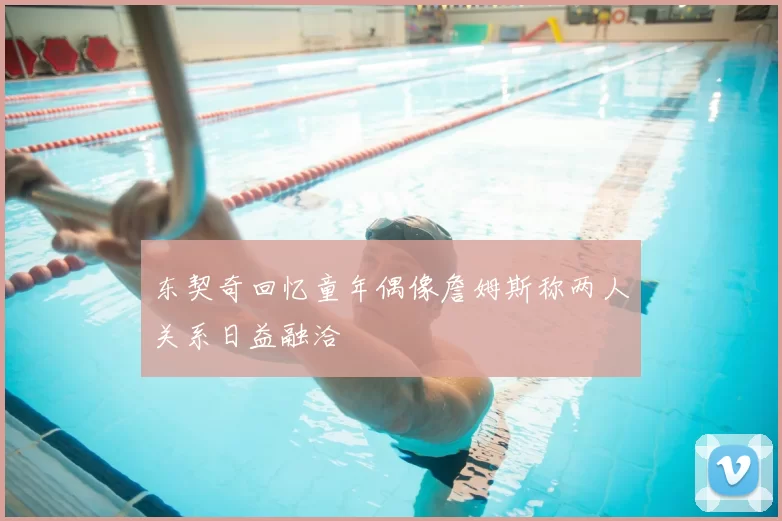 东契奇回忆童年偶像詹姆斯称两人关系日益融洽