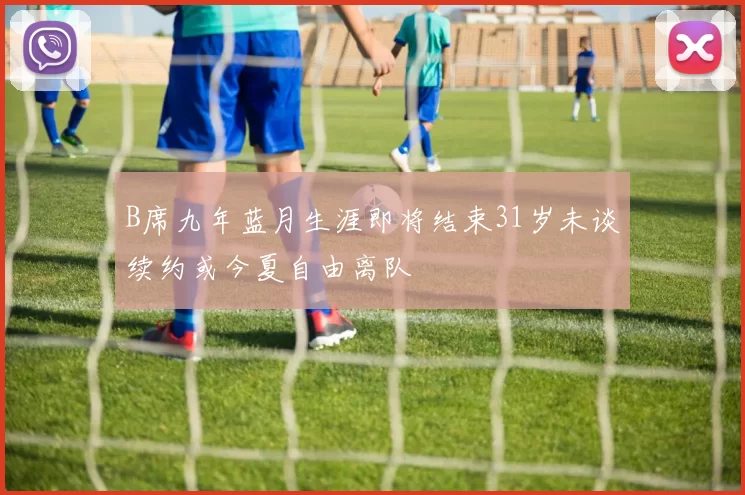 B席九年蓝月生涯即将结束31岁未谈续约或今夏自由离队