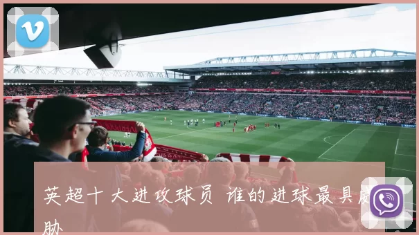 英超十大进攻球员 谁的进球最具威胁