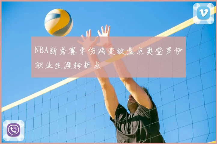 NBA新秀赛季伤病变故盘点奥登罗伊职业生涯转折点