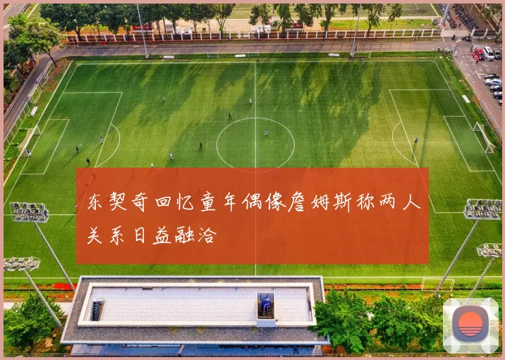 东契奇回忆童年偶像詹姆斯称两人关系日益融洽