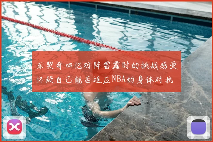 东契奇回忆对阵雷霆时的挑战感受怀疑自己能否适应NBA的身体对抗