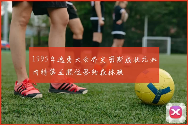 1995年选秀大会乔史密斯成状元加内特第五顺位签约森林狼
