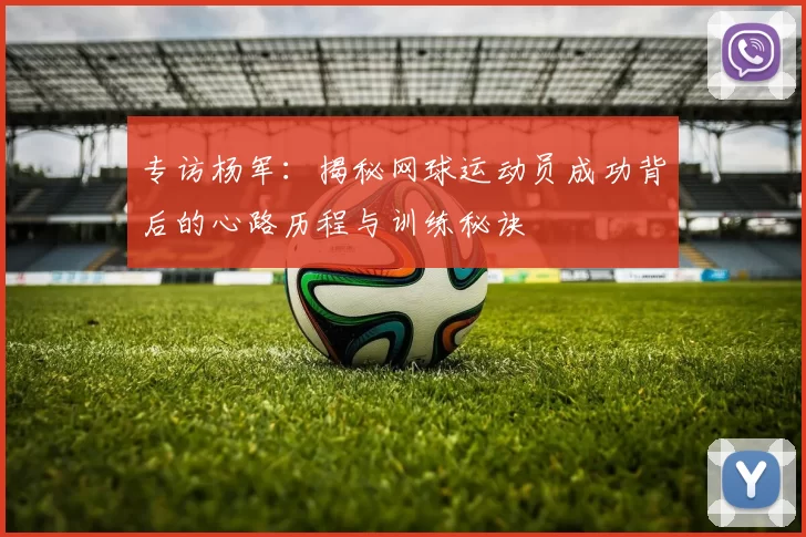 专访杨军：揭秘网球运动员成功背后的心路历程与训练秘诀