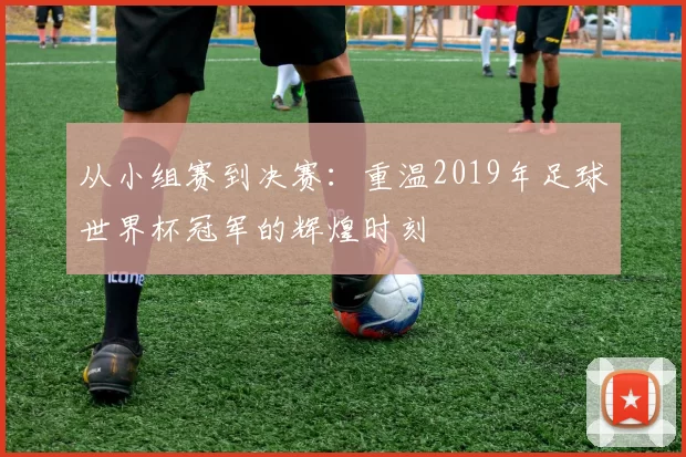 从小组赛到决赛:重温2019年足球世界杯冠军的辉煌时刻