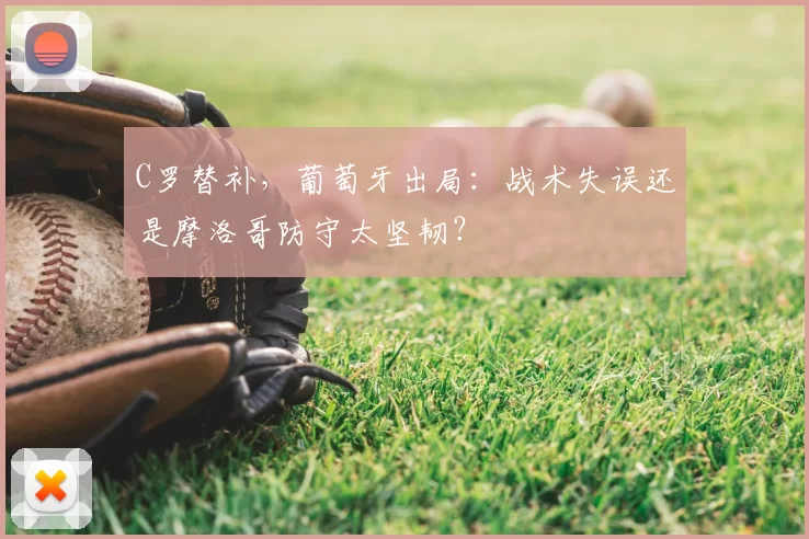 C罗替补，葡萄牙出局：战术失误还是摩洛哥防守太坚韧？