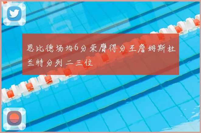 恩比德场均6分荣膺得分王詹姆斯杜兰特分列二三位