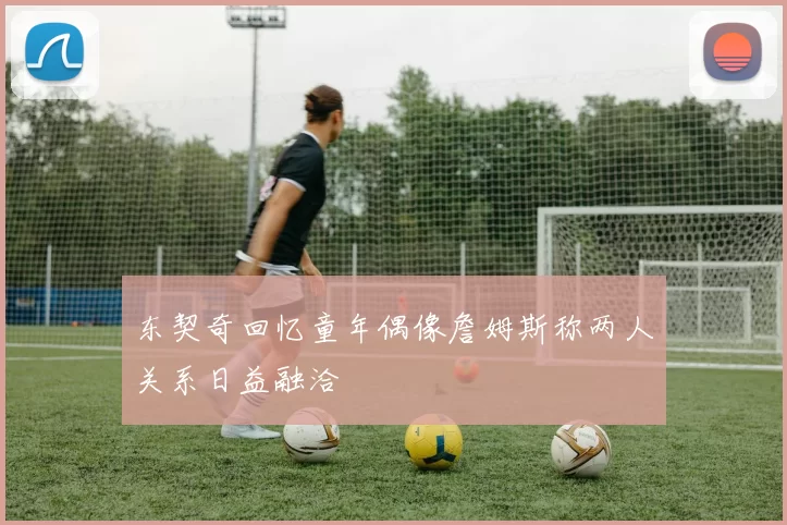 东契奇回忆童年偶像詹姆斯称两人关系日益融洽