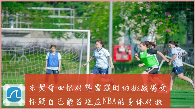 东契奇回忆对阵雷霆时的挑战感受怀疑自己能否适应NBA的身体对抗