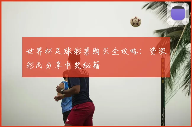 世界杯足球彩票购买全攻略：资深彩民分享中奖秘籍