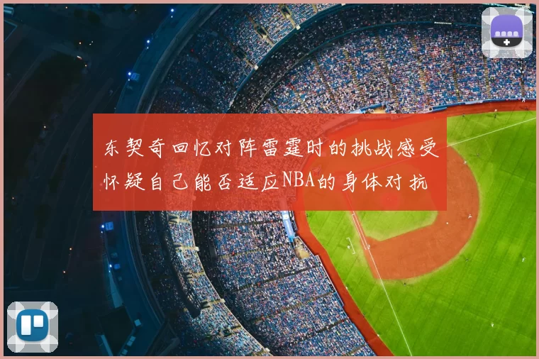 东契奇回忆对阵雷霆时的挑战感受怀疑自己能否适应NBA的身体对抗