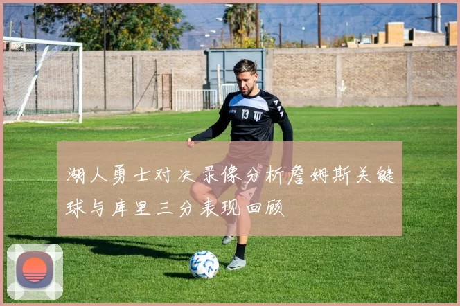 湖人勇士对决录像分析詹姆斯关键球与库里三分表现回顾