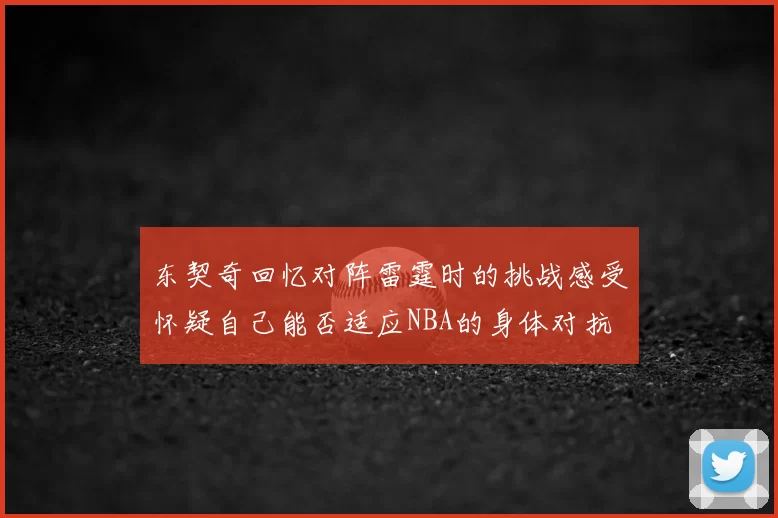 东契奇回忆对阵雷霆时的挑战感受怀疑自己能否适应NBA的身体对抗