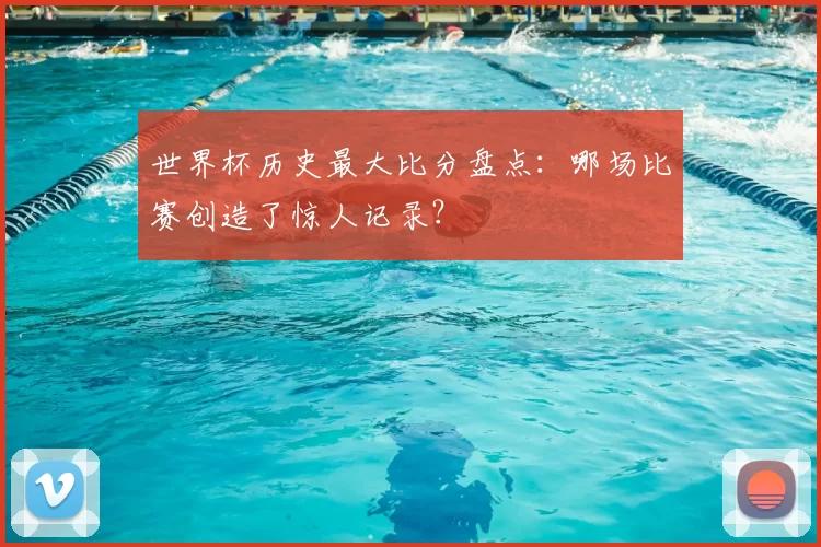 世界杯历史最大比分盘点：哪场比赛创造了惊人记录？