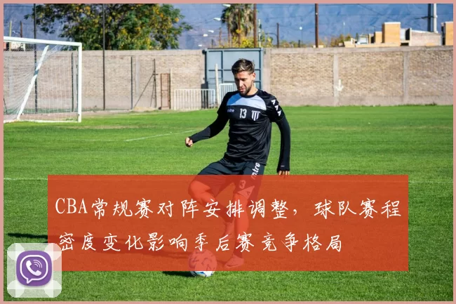 CBA常规赛对阵安排调整，球队赛程密度变化影响季后赛竞争格局