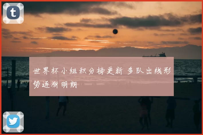 世界杯小组积分榜更新 多队出线形势逐渐明朗