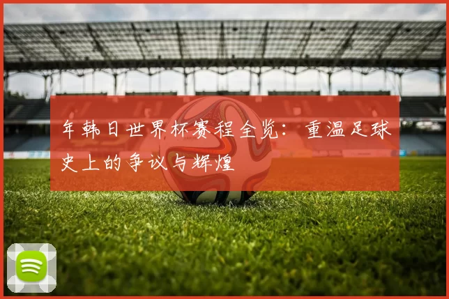 年韩日世界杯赛程全览:重温足球史上的争议与辉煌