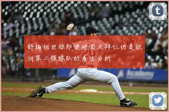 舒梅切尔称即使被淘汰拜仁仍是欧洲第二强球队的看法分析