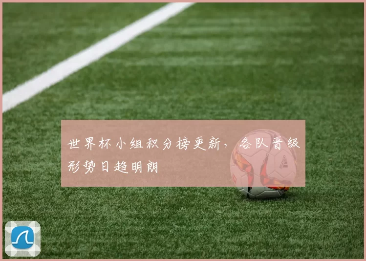 世界杯小组积分榜更新,各队晋级形势日趋明朗