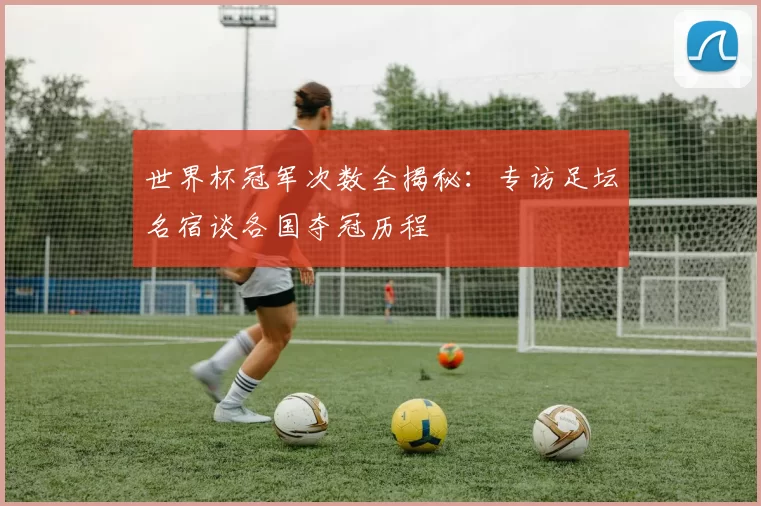 世界杯冠军次数全揭秘：专访足坛名宿谈各国夺冠历程