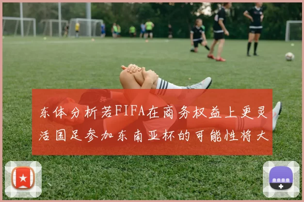东体分析若FIFA在商务权益上更灵活国足参加东南亚杯的可能性将大增