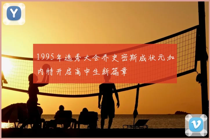 1995年选秀大会乔史密斯成状元加内特开启高中生新篇章