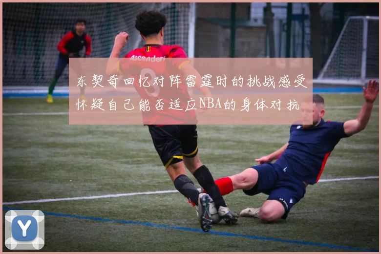 东契奇回忆对阵雷霆时的挑战感受怀疑自己能否适应NBA的身体对抗
