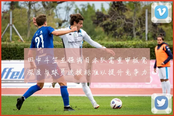 田中斗笠王强调日本队需重审板凳深度与球员选拔标准以提升竞争力