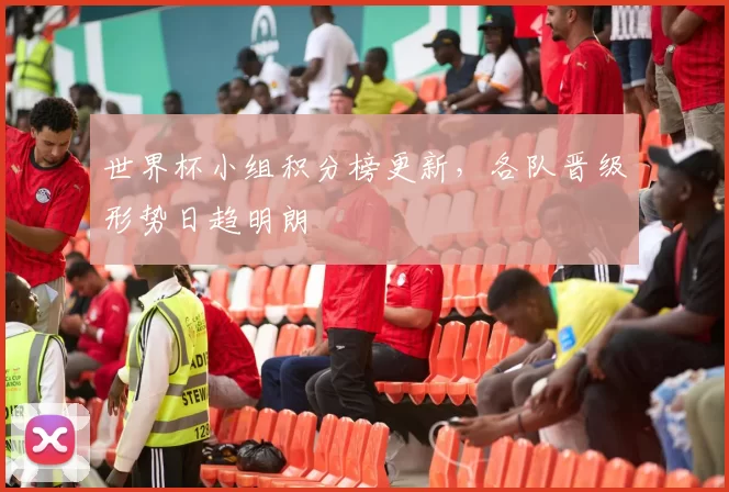 世界杯小组积分榜更新，各队晋级形势日趋明朗