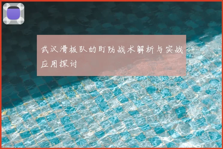 武汉滑板队的盯防战术解析与实战应用探讨