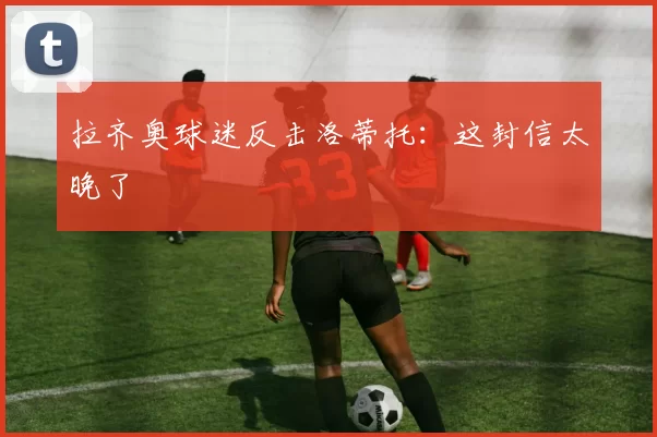 拉齐奥球迷反击洛蒂托:这封信太晚了