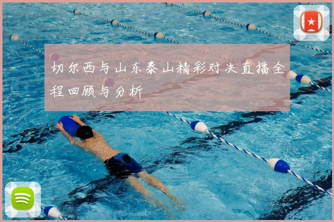 切尔西与山东泰山精彩对决直播全程回顾与分析