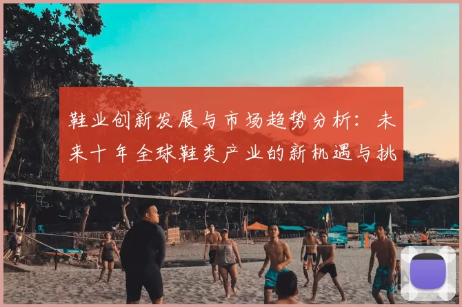鞋业创新发展与市场趋势分析：未来十年全球鞋类产业的新机遇与挑战