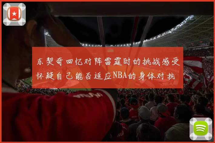 东契奇回忆对阵雷霆时的挑战感受怀疑自己能否适应NBA的身体对抗