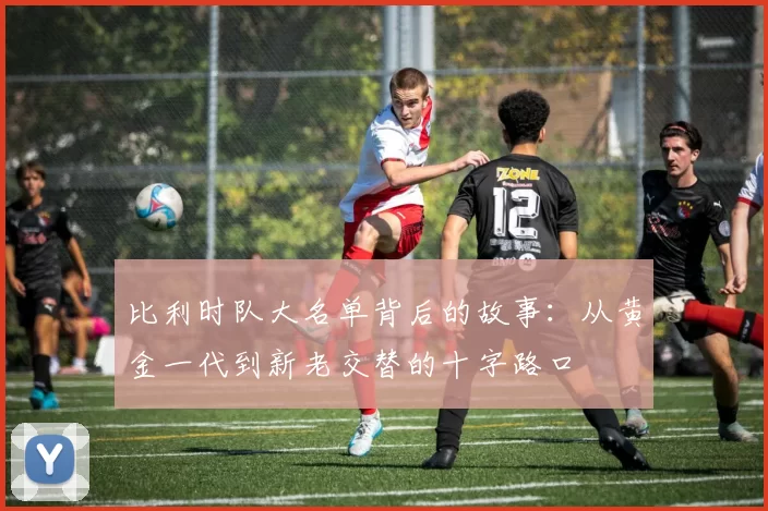 比利时队大名单背后的故事:从黄金一代到新老交替的十字路口