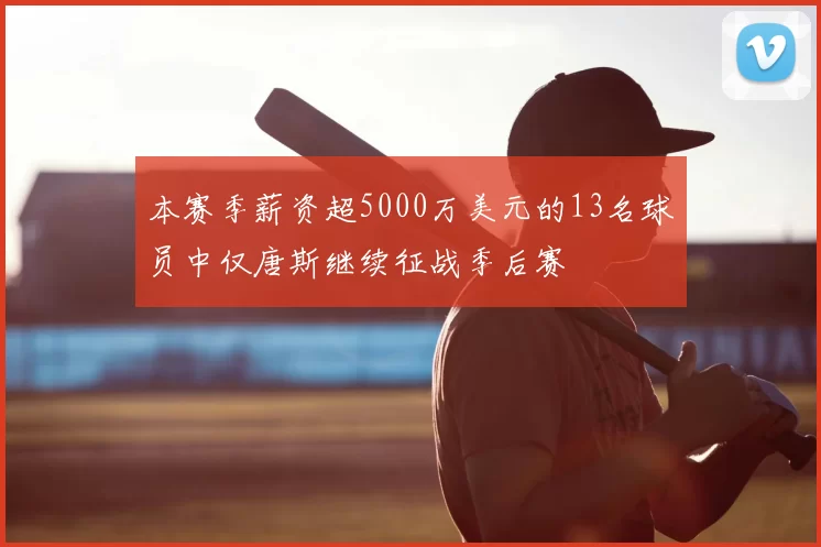 本赛季薪资超5000万美元的13名球员中仅唐斯继续征战季后赛