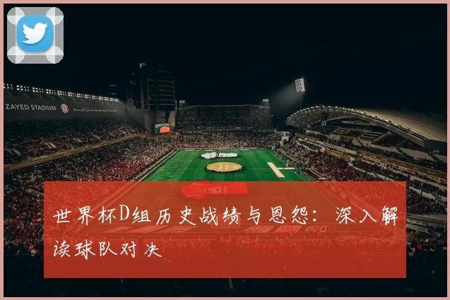 世界杯D组历史战绩与恩怨：深入解读球队对决