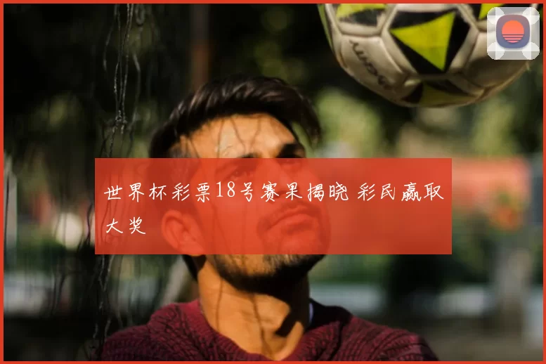 世界杯彩票18号赛果揭晓 彩民赢取大奖