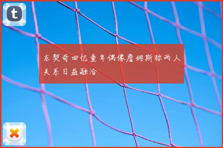 东契奇回忆童年偶像詹姆斯称两人关系日益融洽