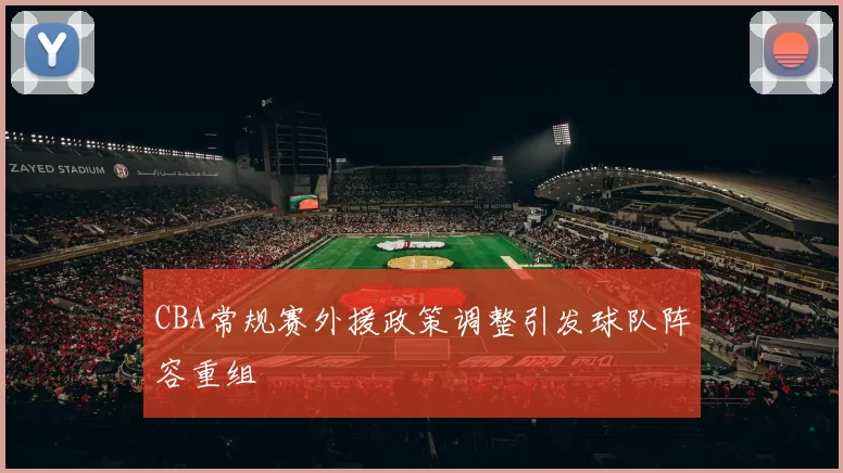 CBA常规赛外援政策调整引发球队阵容重组