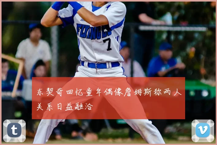 东契奇回忆童年偶像詹姆斯称两人关系日益融洽