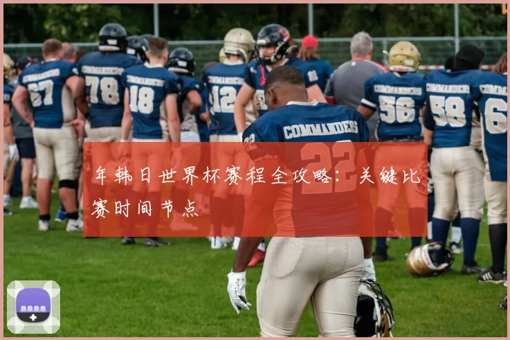 年韩日世界杯赛程全攻略：关键比赛时间节点