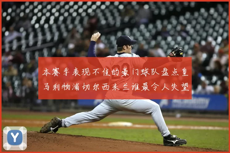 本赛季表现不佳的豪门球队盘点皇马利物浦切尔西米兰谁最令人失望