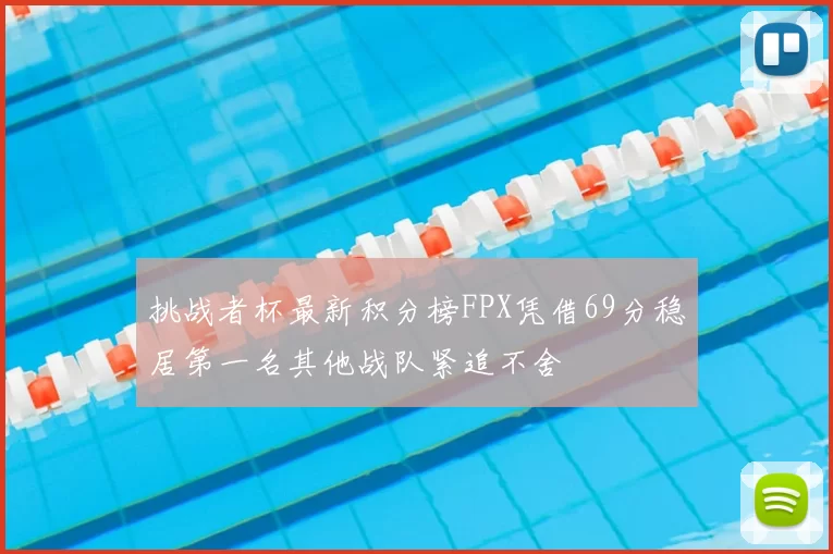 挑战者杯最新积分榜FPX凭借69分稳居第一名其他战队紧追不舍