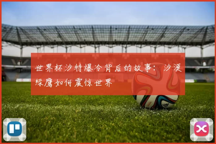 世界杯沙特爆冷背后的故事：沙漠绿鹰如何震惊世界
