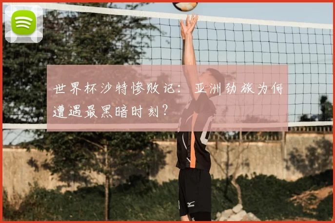 世界杯沙特惨败记:亚洲劲旅为何遭遇最黑暗时刻?