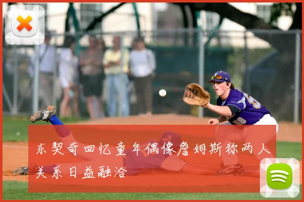东契奇回忆童年偶像詹姆斯称两人关系日益融洽