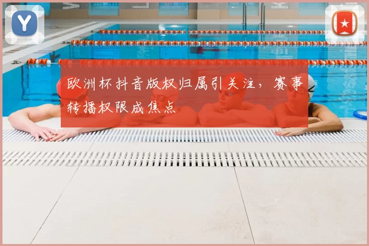 欧洲杯抖音版权归属引关注,赛事转播权限成焦点