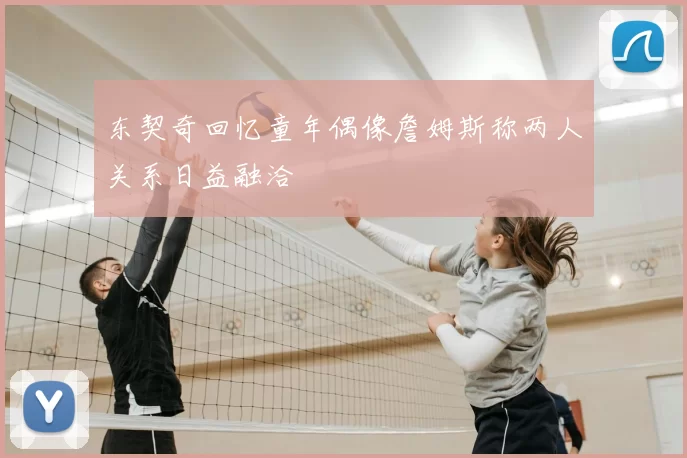 东契奇回忆童年偶像詹姆斯称两人关系日益融洽