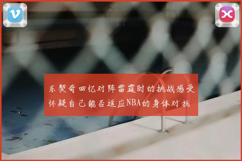 东契奇回忆对阵雷霆时的挑战感受怀疑自己能否适应NBA的身体对抗